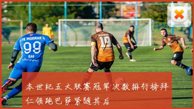 本世纪五大联赛冠军次数排行榜拜仁领跑巴萨紧随其后