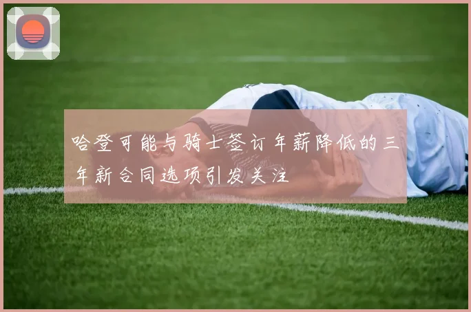 哈登可能与骑士签订年薪降低的三年新合同选项引发关注