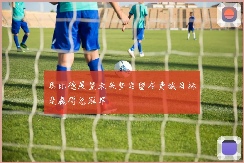 恩比德展望未来坚定留在费城目标是赢得总冠军