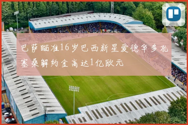 巴萨瞄准16岁巴西新星爱德华多孔塞桑解约金高达1亿欧元
