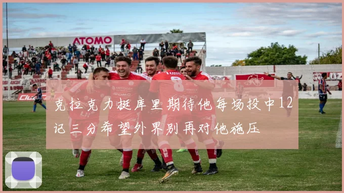 克拉克力挺库里期待他每场投中12记三分希望外界别再对他施压