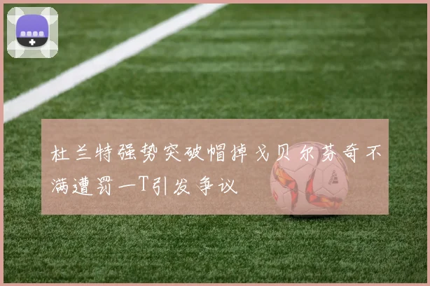 杜兰特强势突破帽掉戈贝尔芬奇不满遭罚一T引发争议