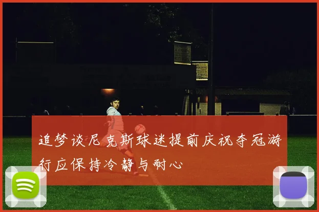 追梦谈尼克斯球迷提前庆祝夺冠游行应保持冷静与耐心