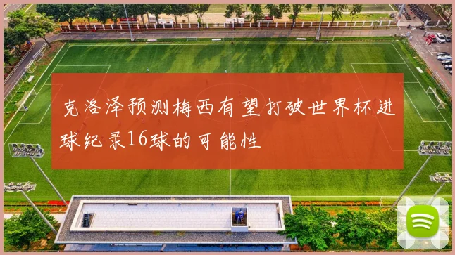 克洛泽预测梅西有望打破世界杯进球纪录16球的可能性