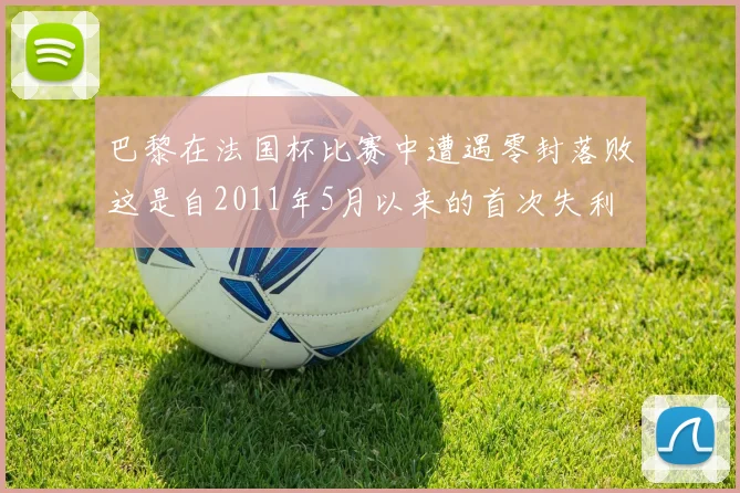 巴黎在法国杯比赛中遭遇零封落败这是自2011年5月以来的首次失利