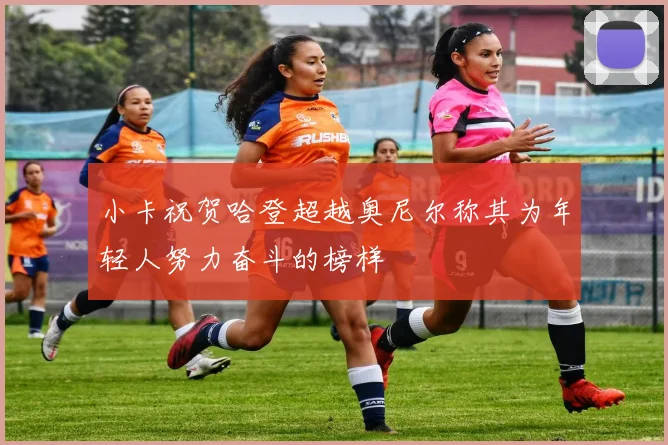 小卡祝贺哈登超越奥尼尔称其为年轻人努力奋斗的榜样