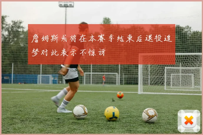 詹姆斯或将在本赛季结束后退役追梦对此表示不惊讶