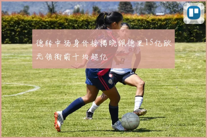 德转中场身价榜揭晓佩德里15亿欧元领衔前十均超亿