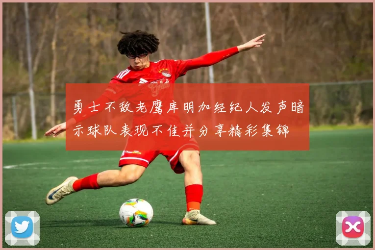 勇士不敌老鹰库明加经纪人发声暗示球队表现不佳并分享精彩集锦