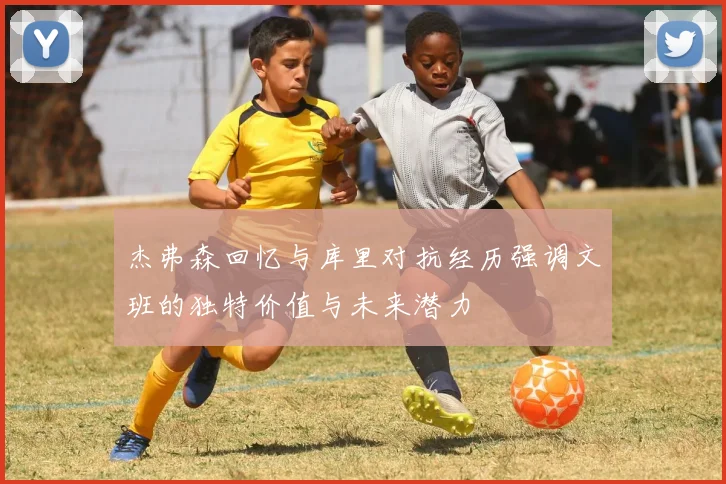 杰弗森回忆与库里对抗经历强调文班的独特价值与未来潜力