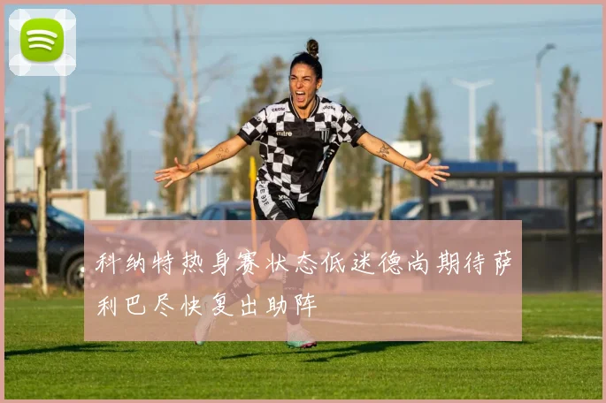 科纳特热身赛状态低迷德尚期待萨利巴尽快复出助阵