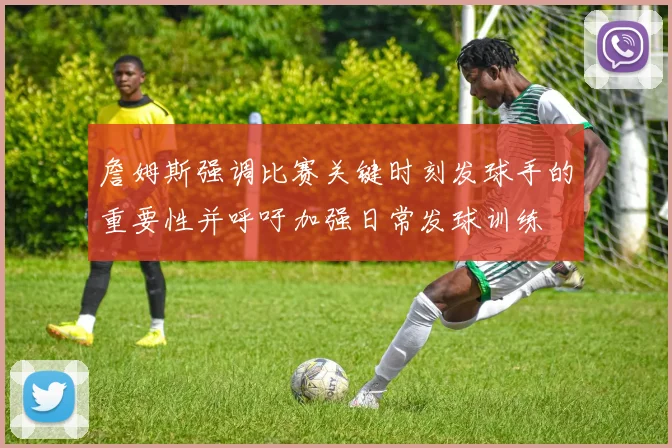 詹姆斯强调比赛关键时刻发球手的重要性并呼吁加强日常发球训练