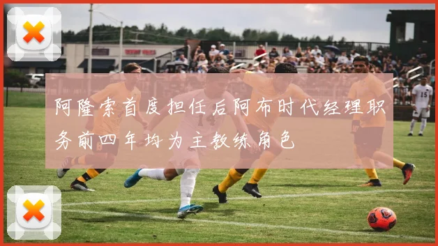 阿隆索首度担任后阿布时代经理职务前四年均为主教练角色