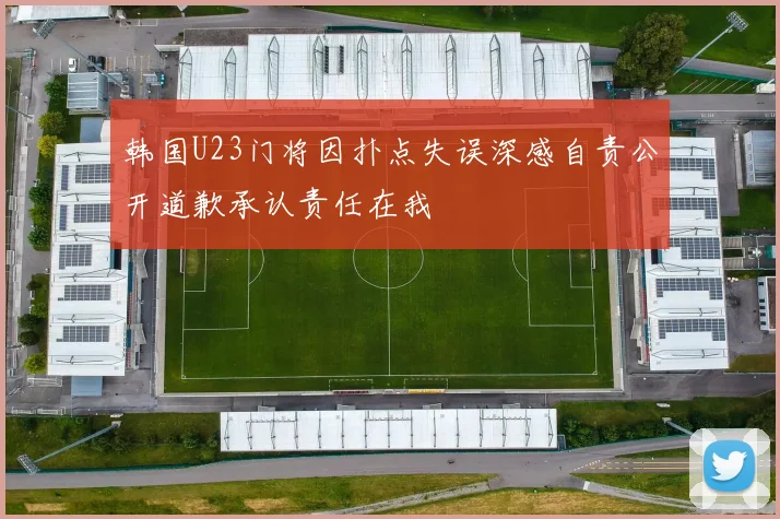韩国U23门将因扑点失误深感自责公开道歉承认责任在我