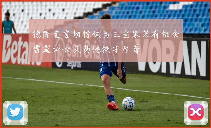 德隆直言切特仅为三当家若有机会雷霆必会交易他换字母哥