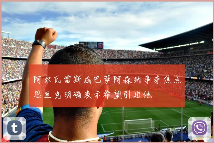 阿尔瓦雷斯成巴萨阿森纳争夺焦点恩里克明确表示希望引进他